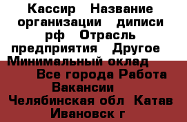 Кассир › Название организации ­ диписи.рф › Отрасль предприятия ­ Другое › Минимальный оклад ­ 30 000 - Все города Работа » Вакансии   . Челябинская обл.,Катав-Ивановск г.